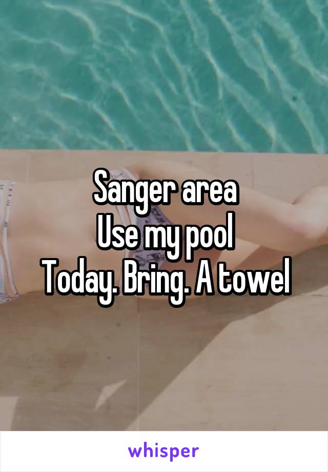 Sanger area
Use my pool
Today. Bring. A towel