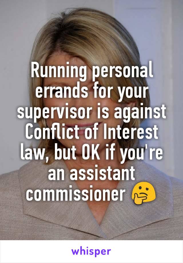 Running personal errands for your supervisor is against Conflict of Interest law, but OK if you're an assistant commissioner 🤔