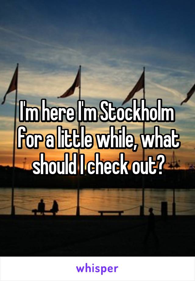 I'm here I'm Stockholm  for a little while, what should I check out?