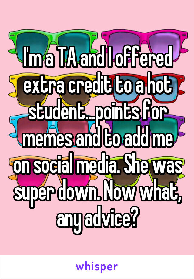 I'm a TA and I offered extra credit to a hot student...points for memes and to add me on social media. She was super down. Now what, any advice?