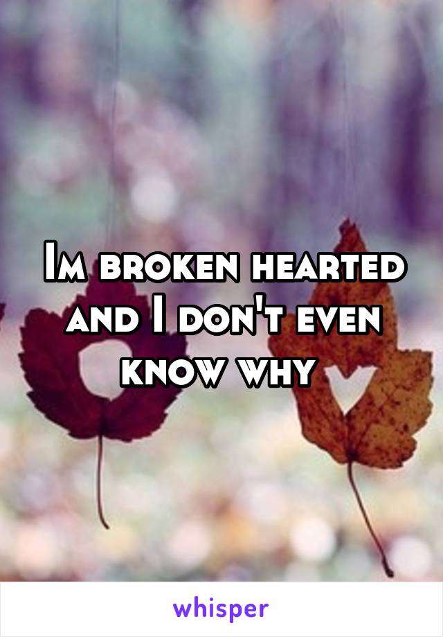 Im broken hearted and I don't even know why 