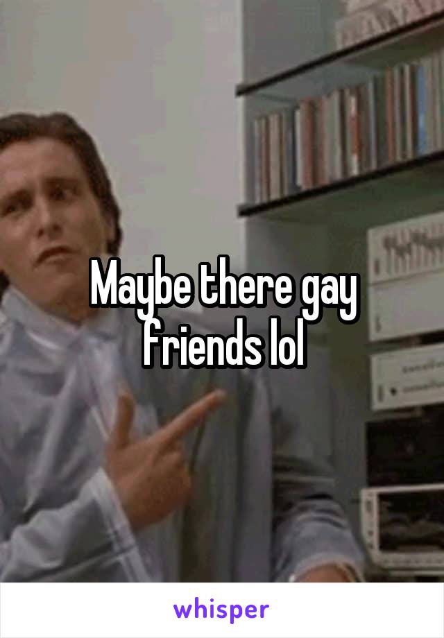 Maybe there gay friends lol