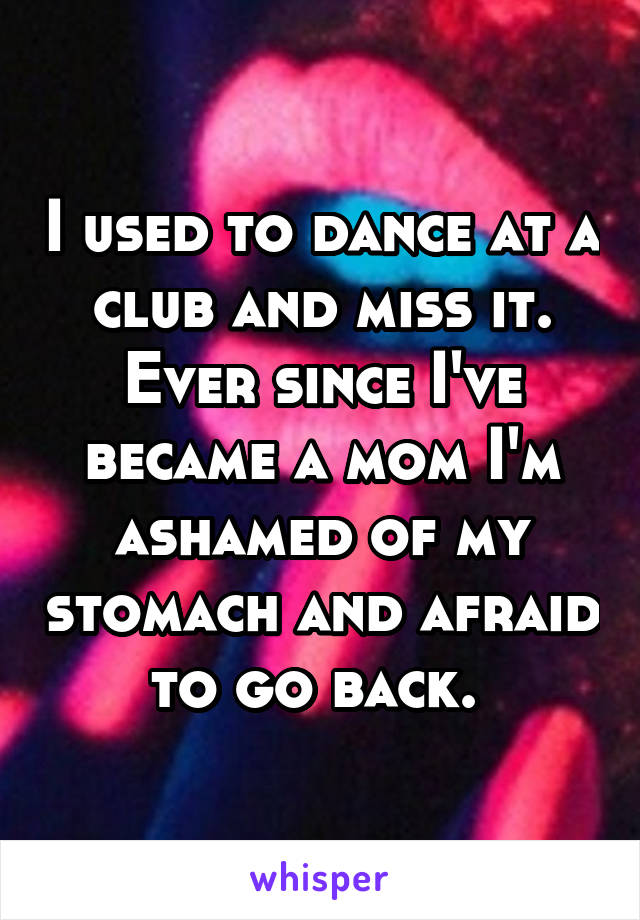 I used to dance at a club and miss it. Ever since I've became a mom I'm ashamed of my stomach and afraid to go back. 