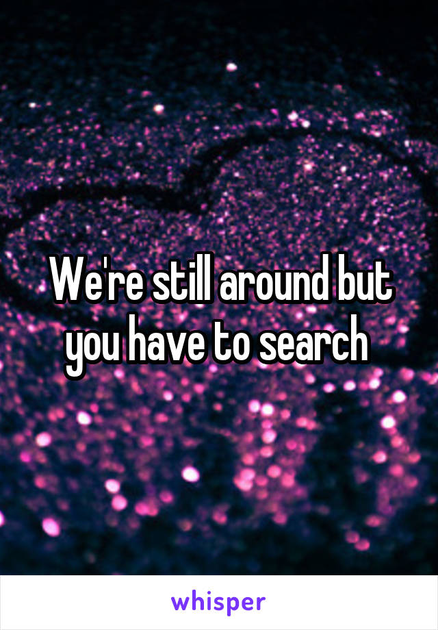 We're still around but you have to search 