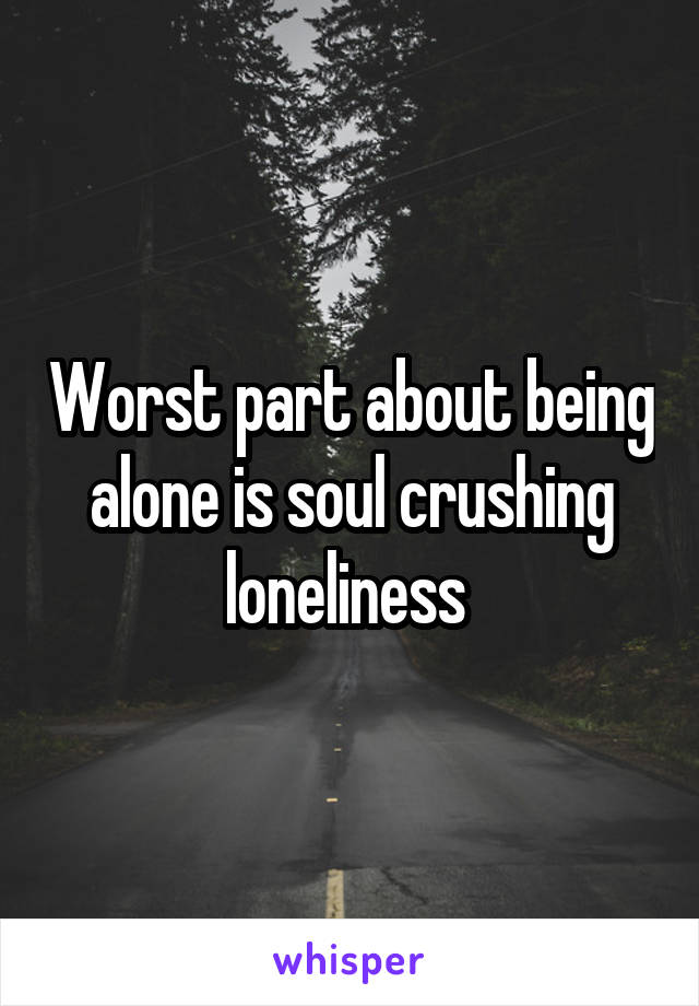 Worst part about being alone is soul crushing loneliness 