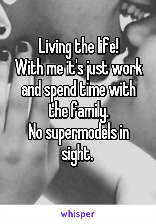 Living the life!
With me it's just work and spend time with the family.
No supermodels in sight. 
