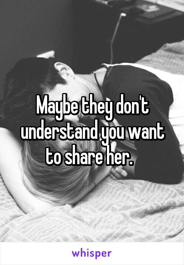 Maybe they don't understand you want to share her.  