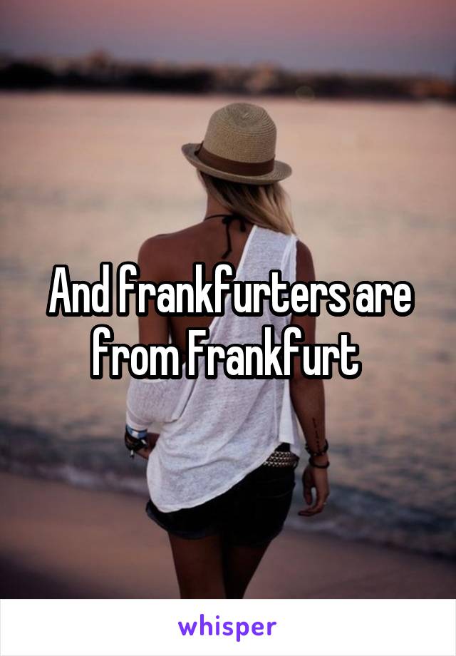 And frankfurters are from Frankfurt 