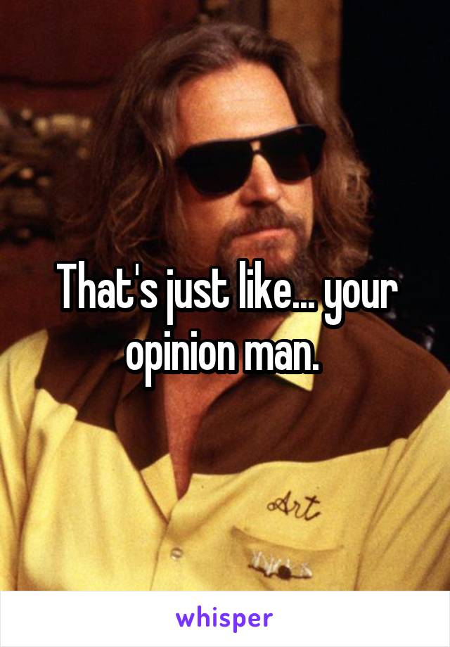 That's just like... your opinion man. 