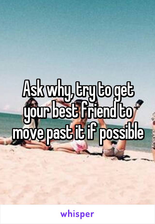 Ask why, try to get your best friend to move past it if possible