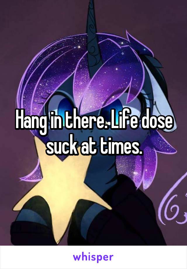Hang in there. Life dose suck at times.