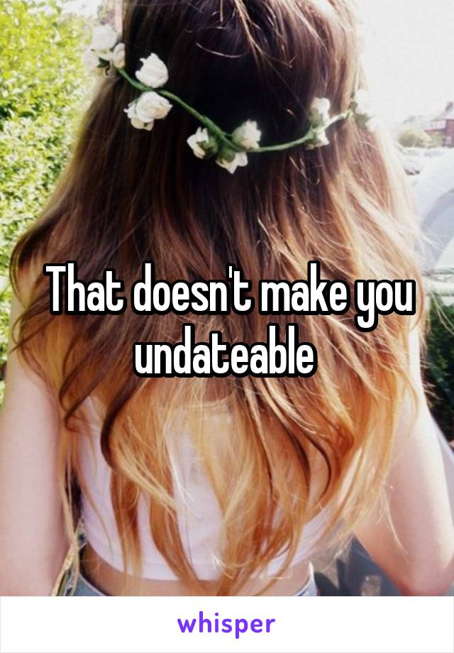 That doesn't make you undateable 