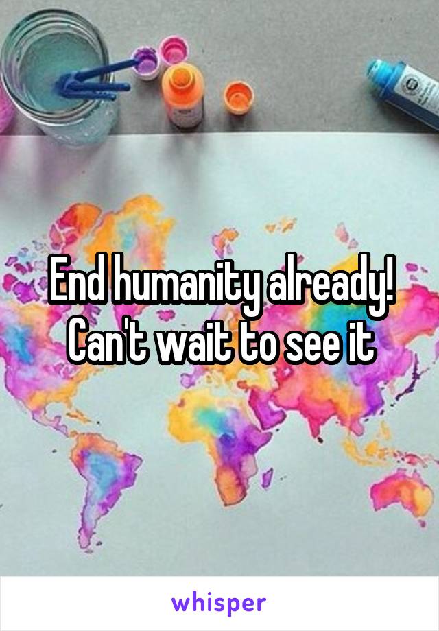 End humanity already!
Can't wait to see it