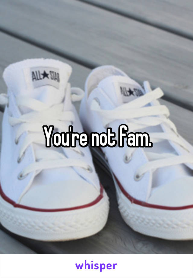 You're not fam.