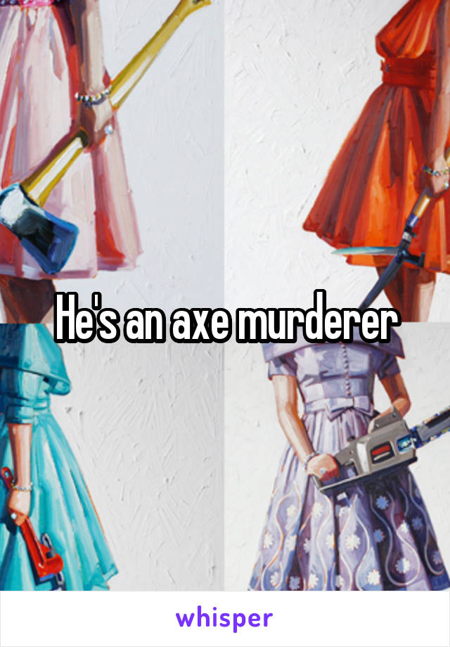 He's an axe murderer