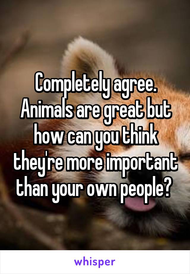 Completely agree. Animals are great but how can you think they're more important than your own people? 