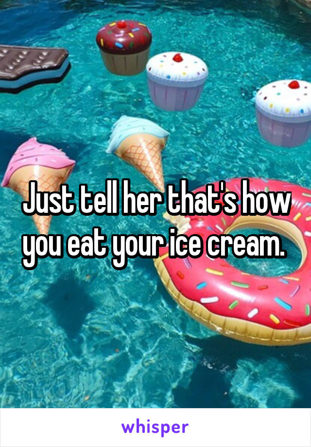 Just tell her that's how you eat your ice cream. 