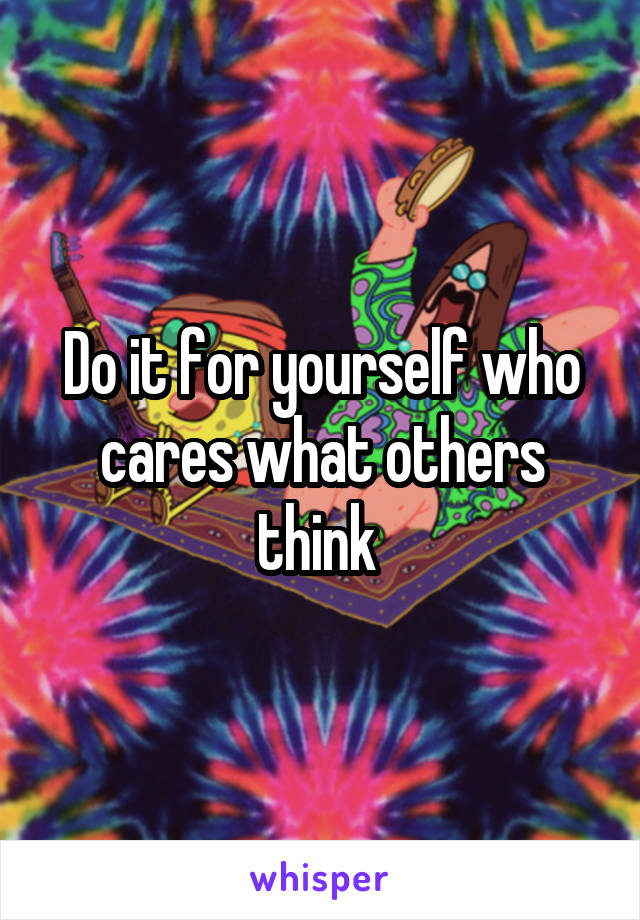 Do it for yourself who cares what others think 