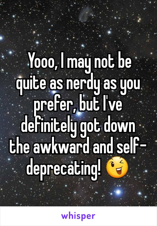  Yooo, I may not be quite as nerdy as you prefer, but I've definitely got down the awkward and self-deprecating! 😉