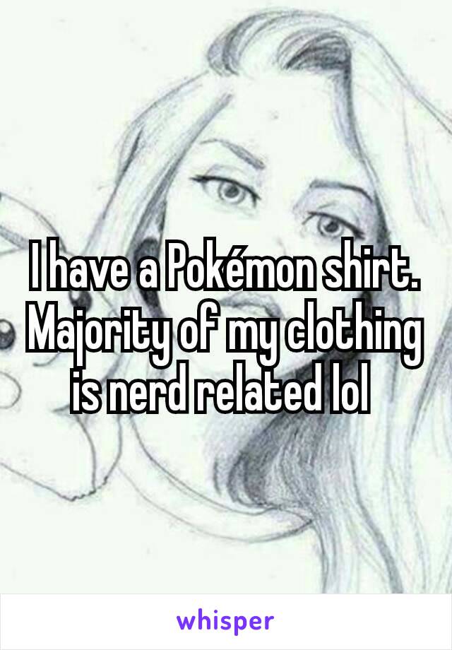 I have a Pokémon shirt. Majority of my clothing is nerd related lol 