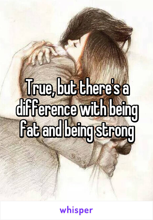 True, but there's a difference with being fat and being strong