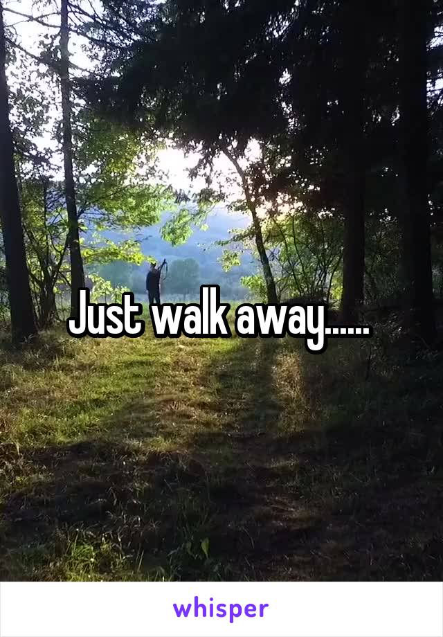 Just walk away...... 