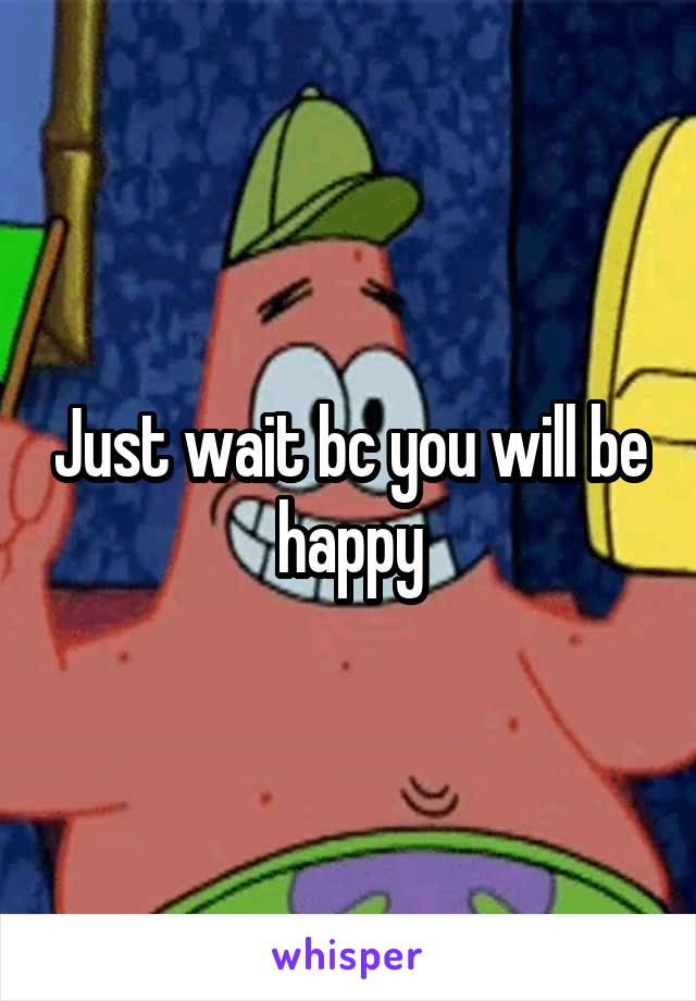 Just wait bc you will be happy