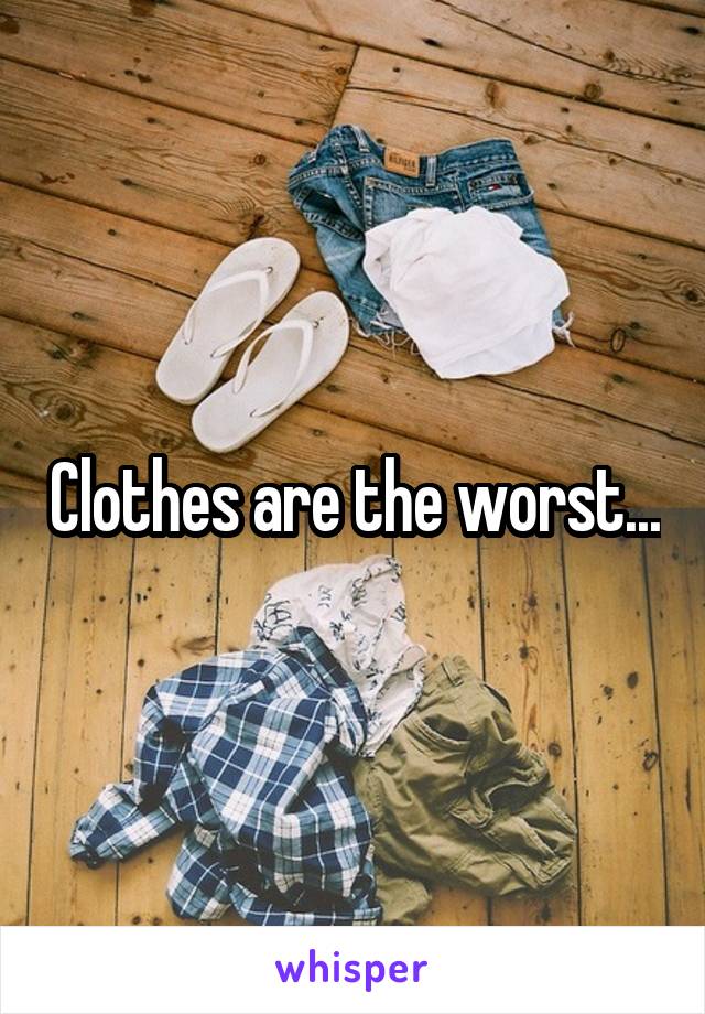 Clothes are the worst...