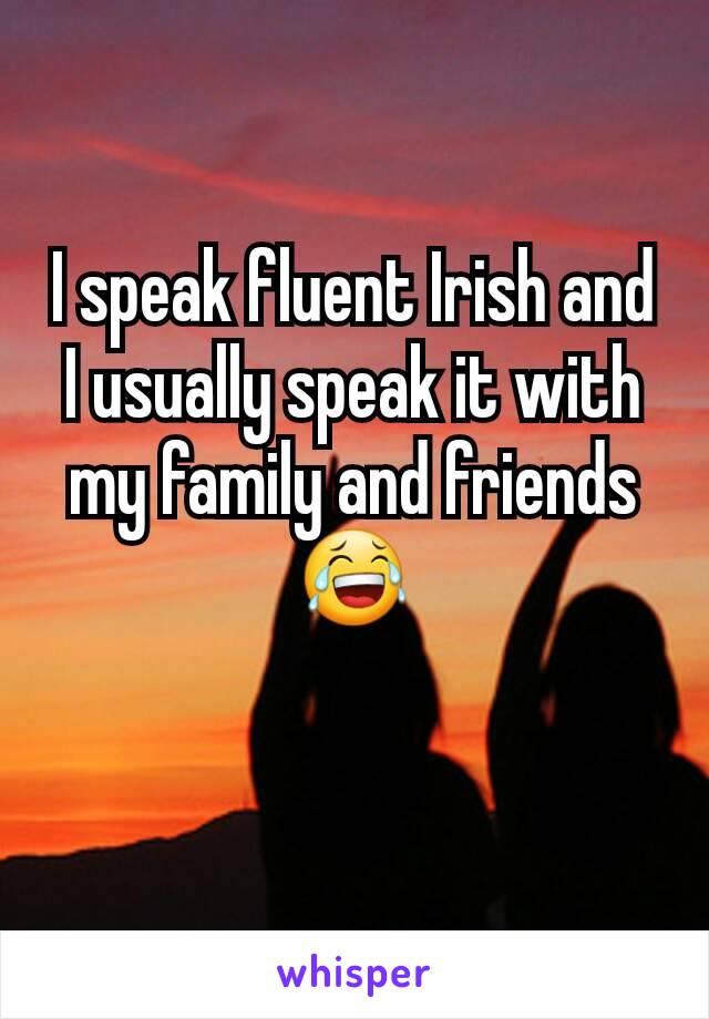 I speak fluent Irish and I usually speak it with my family and friends 😂