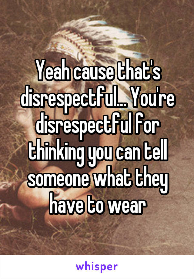 Yeah cause that's disrespectful... You're disrespectful for thinking you can tell someone what they have to wear