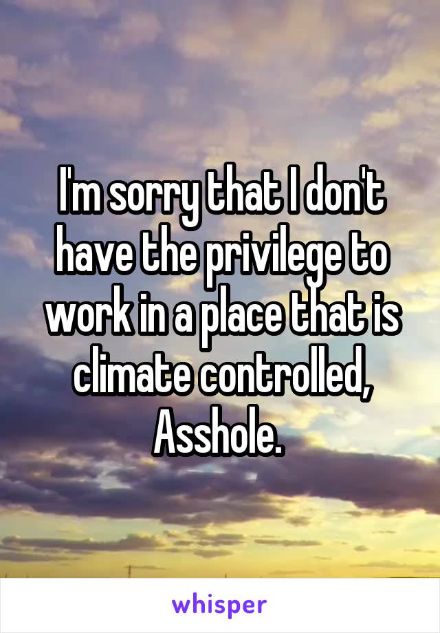 I'm sorry that I don't have the privilege to work in a place that is climate controlled, Asshole. 