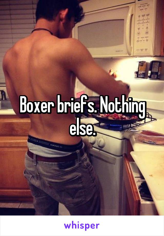 Boxer briefs. Nothing else.