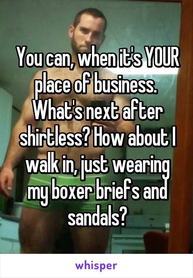 You can, when it's YOUR place of business.  What's next after shirtless? How about I walk in, just wearing my boxer briefs and sandals?