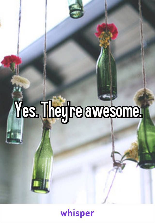 Yes. They're awesome.