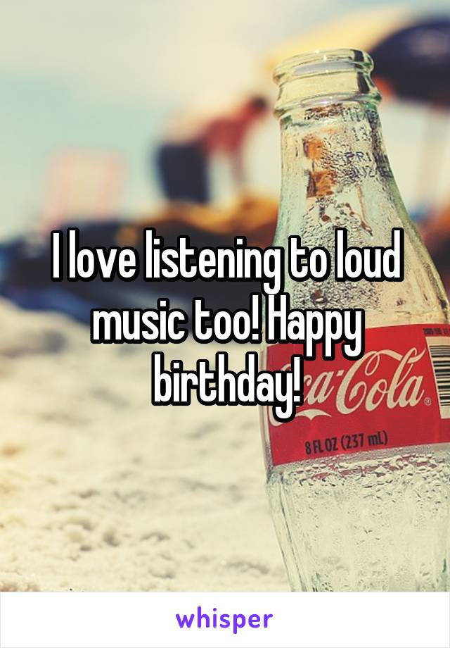 I love listening to loud music too! Happy birthday!