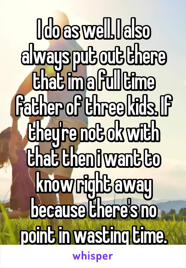I do as well. I also always put out there that im a full time father of three kids. If they're not ok with that then i want to know right away because there's no point in wasting time.