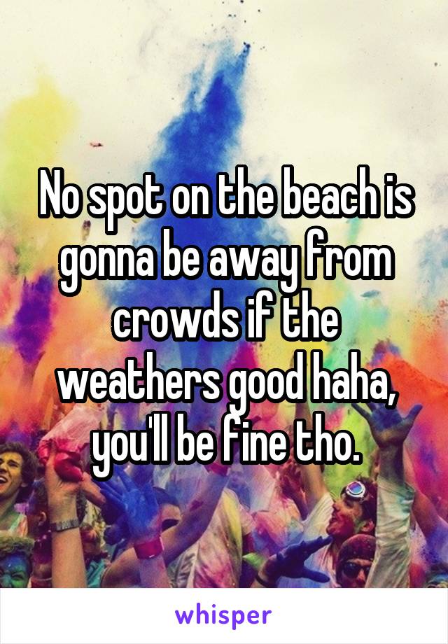 No spot on the beach is gonna be away from crowds if the weathers good haha, you'll be fine tho.