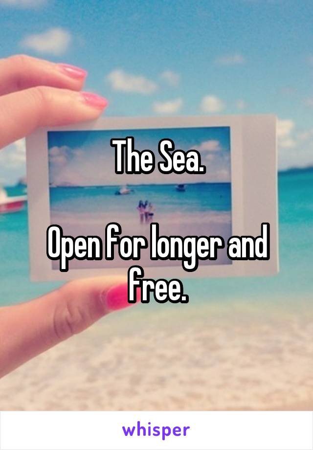 The Sea.

Open for longer and free.