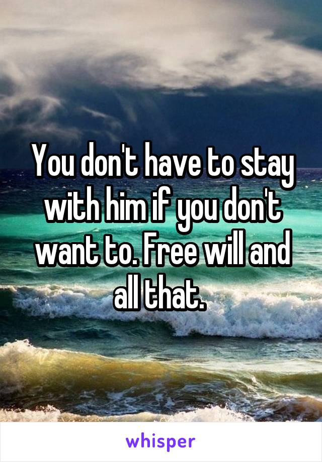You don't have to stay with him if you don't want to. Free will and all that. 
