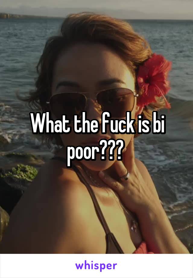 What the fuck is bi poor??? 