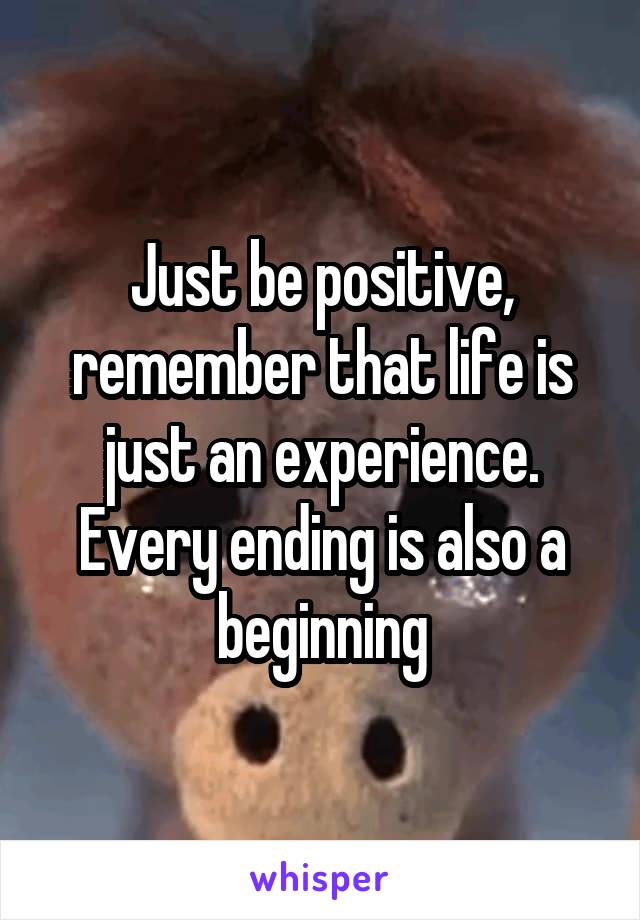 Just be positive, remember that life is just an experience. Every ending is also a beginning
