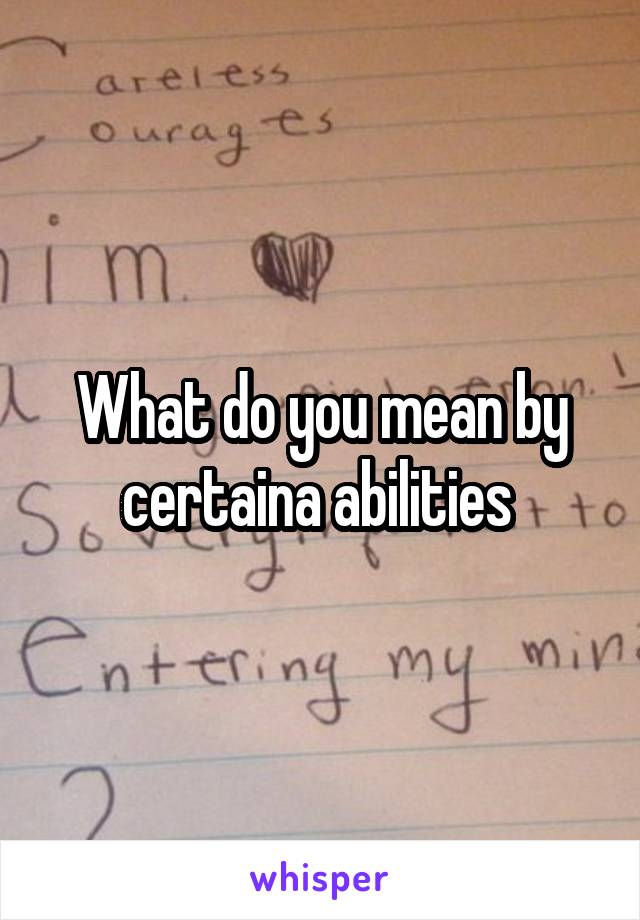 What do you mean by certaina abilities 