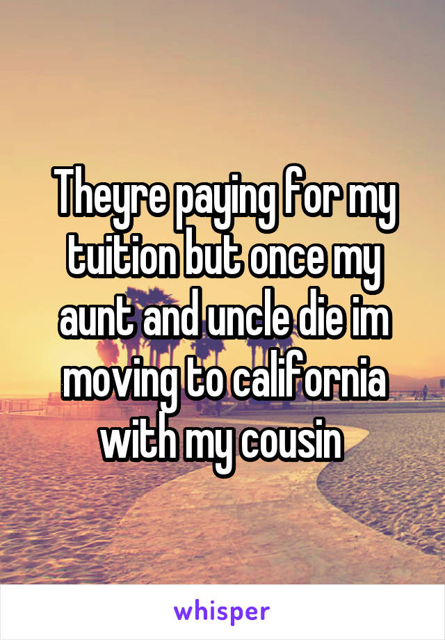 Theyre paying for my tuition but once my aunt and uncle die im moving to california with my cousin 