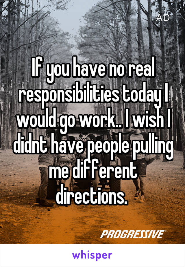 If you have no real responsibilities today I would go work.. I wish I didnt have people pulling me different directions. 