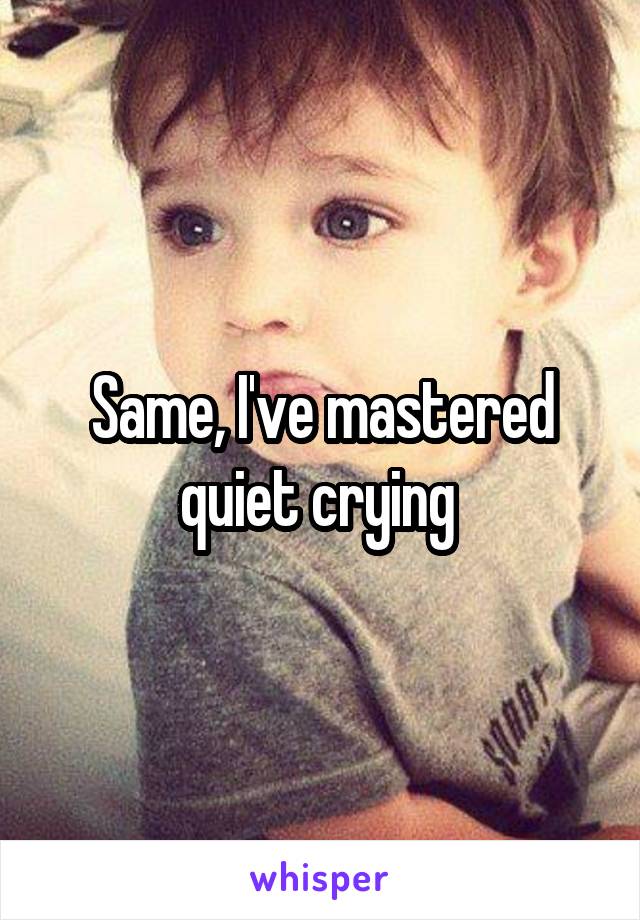 Same, I've mastered quiet crying 