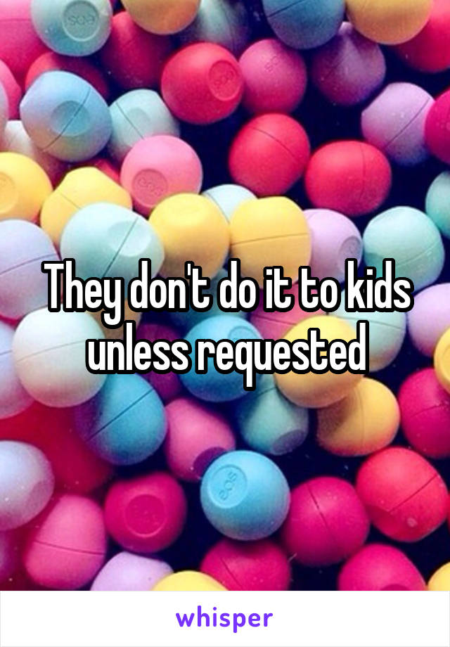 They don't do it to kids unless requested