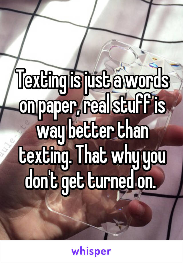 Texting is just a words on paper, real stuff is way better than texting. That why you don't get turned on. 