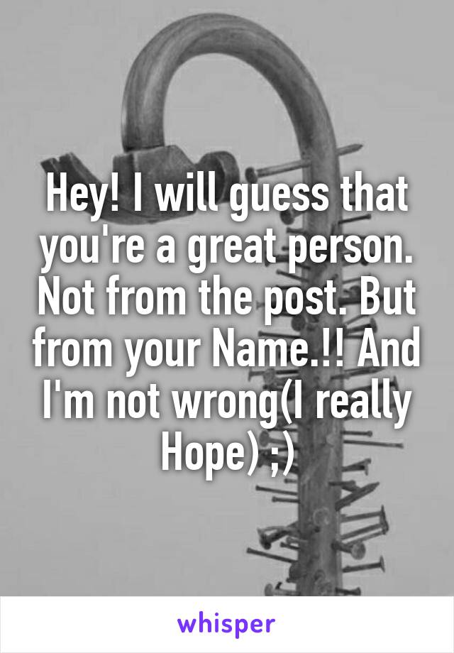 Hey! I will guess that you're a great person. Not from the post. But from your Name.!! And I'm not wrong(I really Hope) ;)