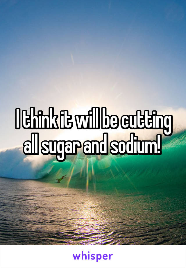 I think it will be cutting all sugar and sodium! 