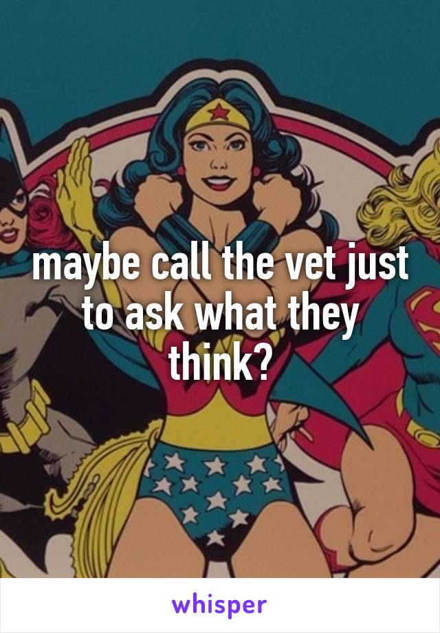 maybe call the vet just to ask what they think?